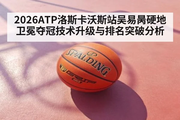 2026ATP洛斯卡沃斯站吴易昺硬地卫冕夺冠技术升级与排名突破分析 - j9 game
