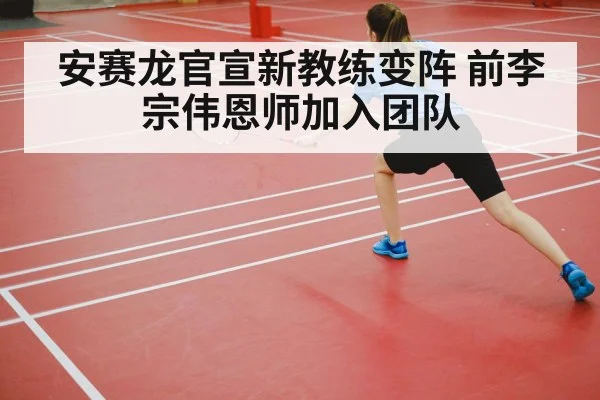安赛龙官宣新教练变阵 前李宗伟恩师加入团队 | j9 game