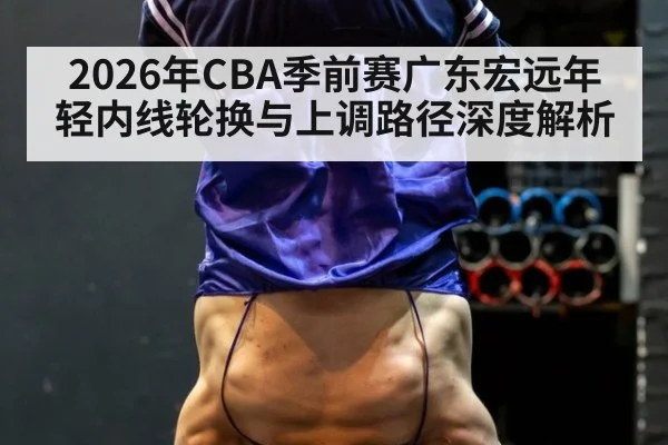 2026年CBA季前赛广东宏远年轻内线轮换与上调路径深度解析 | j9 game