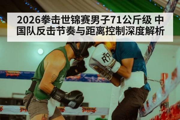 2026拳击世锦赛男子71公斤级 中国队反击节奏与距离控制深度解析 - j9 game