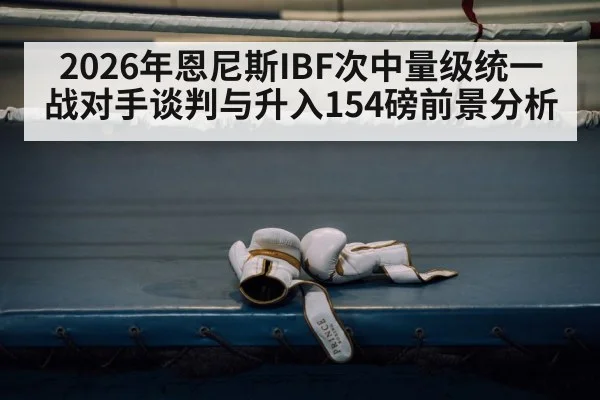 2026年恩尼斯IBF次中量级统一战对手谈判与升入154磅前景分析