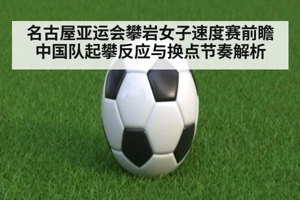名古屋亚运会攀岩女子速度赛前瞻 中国队起攀反应与换点节奏解析