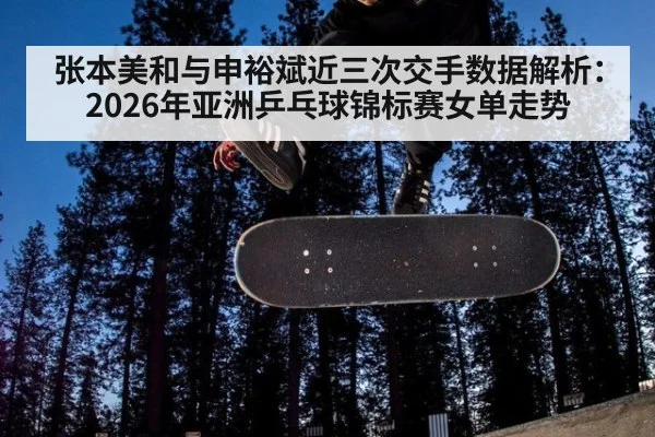 张本美和与申裕斌近三次交手数据解析：2026年亚洲乒乓球锦标赛女单走势