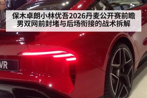 保木卓朗小林优吾2026丹麦公开赛前瞻 男双网前封堵与后场衔接的战术拆解