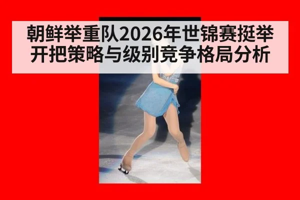 朝鲜举重队2026年世锦赛挺举开把策略与级别竞争格局分析